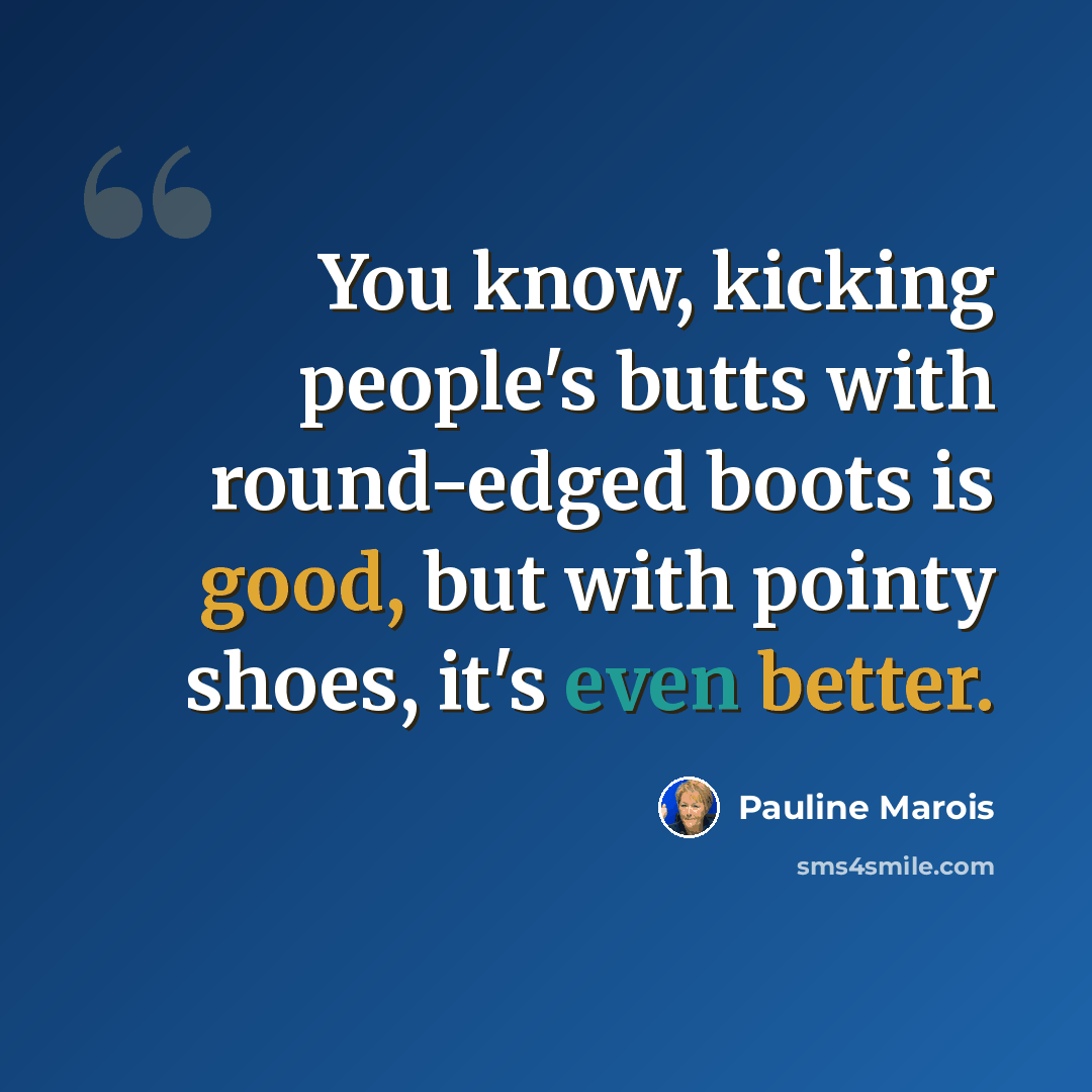“You know, kicking people's butts with round-edged boots is good, but with pointy shoes, it's even better.” quote by Pauline Marois