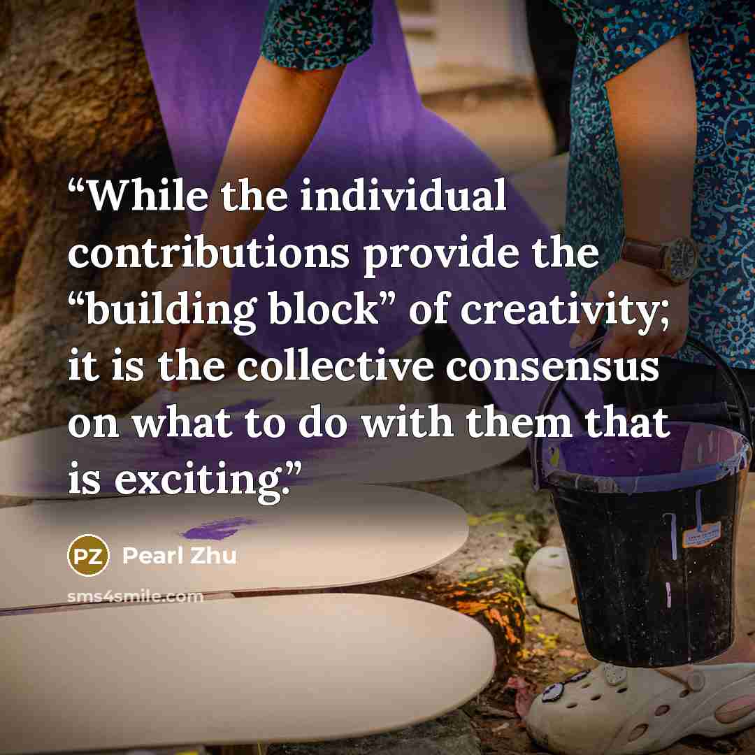 “While the individual contributions provide the “building block” of creativity; it is the collective consensus on what to do with them that is exciting.” quote by Pearl Zhu