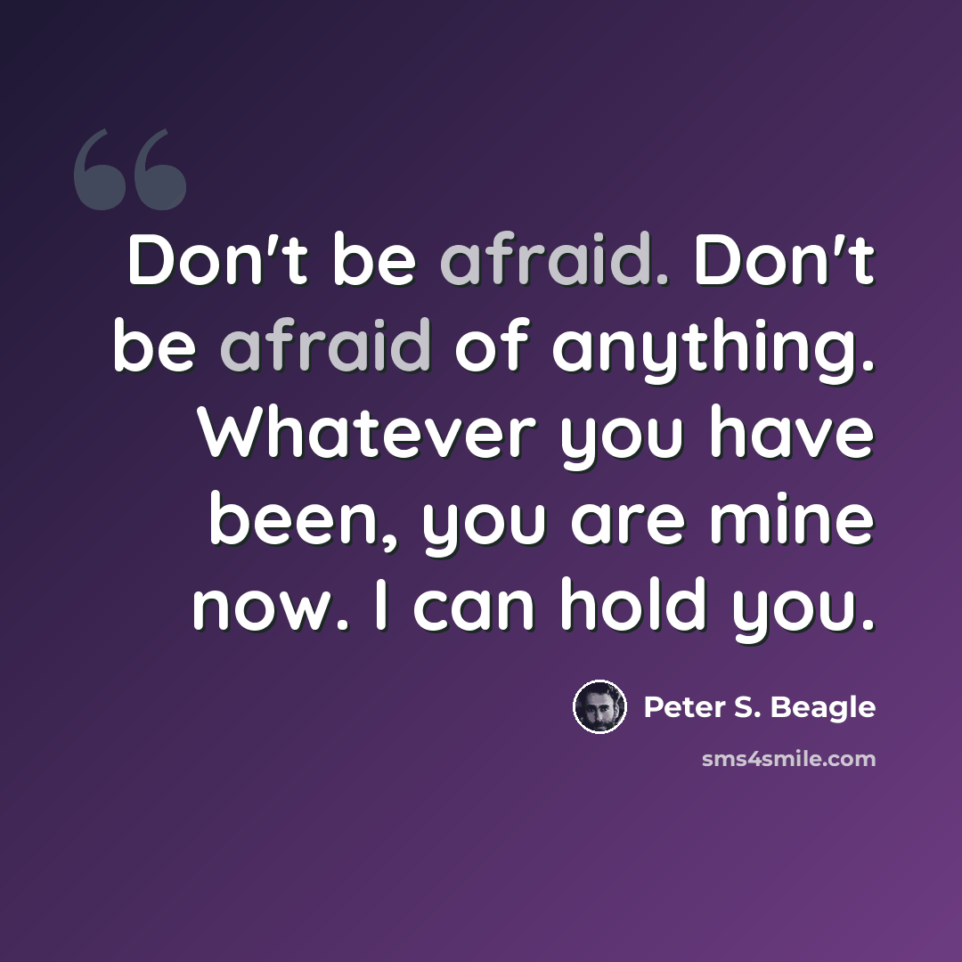 “Don't be afraid. Don't be afraid of anything. Whatever you have been, you are mine now. I can hold you.” quote by Peter S. Beagle