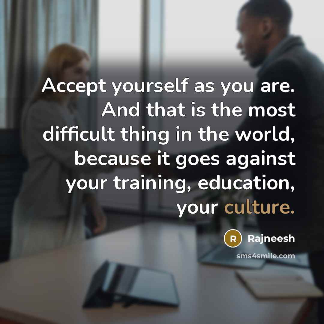“Accept yourself as you are. And that is the most difficult thing in the world, because it goes against your training, education, your culture.” quote by Rajneesh