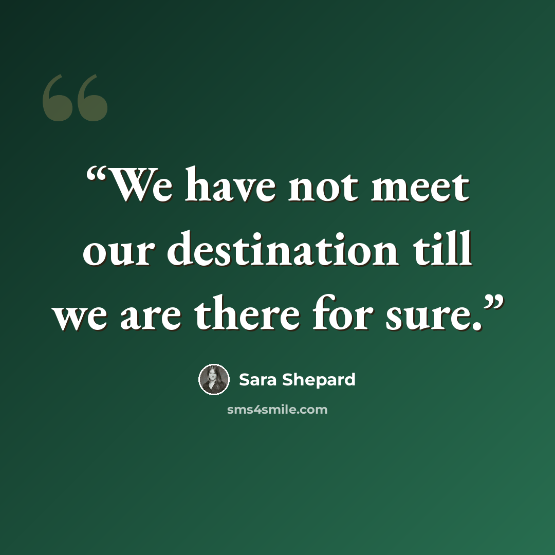 “We have not meet our destination till we are there for sure.” quote by Sara Shepard
