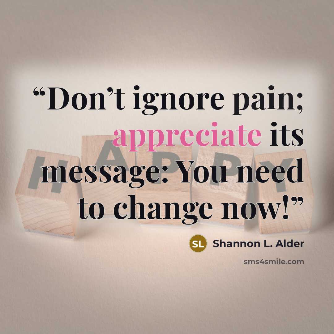 “Don’t ignore pain; appreciate its message: You need to change now!” quote by Shannon L. Alder