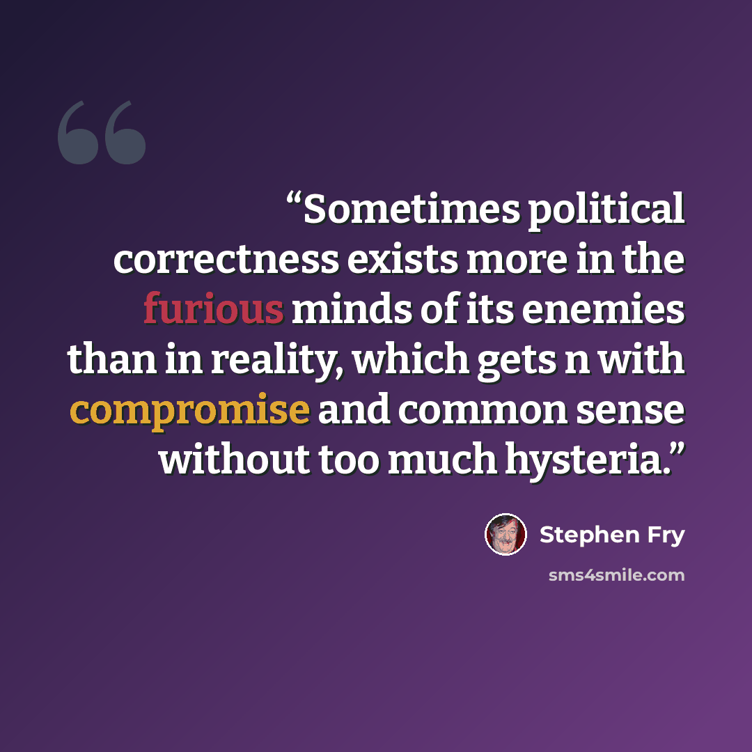 “Sometimes political correctness exists more in the furious minds of its enemies than in reality, which gets n with compromise and common sense without too much hysteria.” quote by Stephen Fry