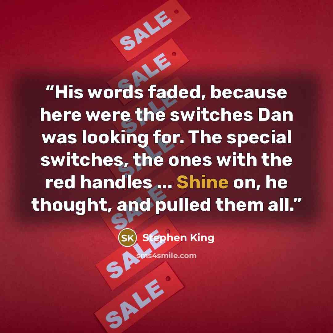 “His words faded, because here were the switches Dan was looking for. The special switches, the ones with the red handles ... Shine on, he thought, and pulled them all.” quote by Stephen King