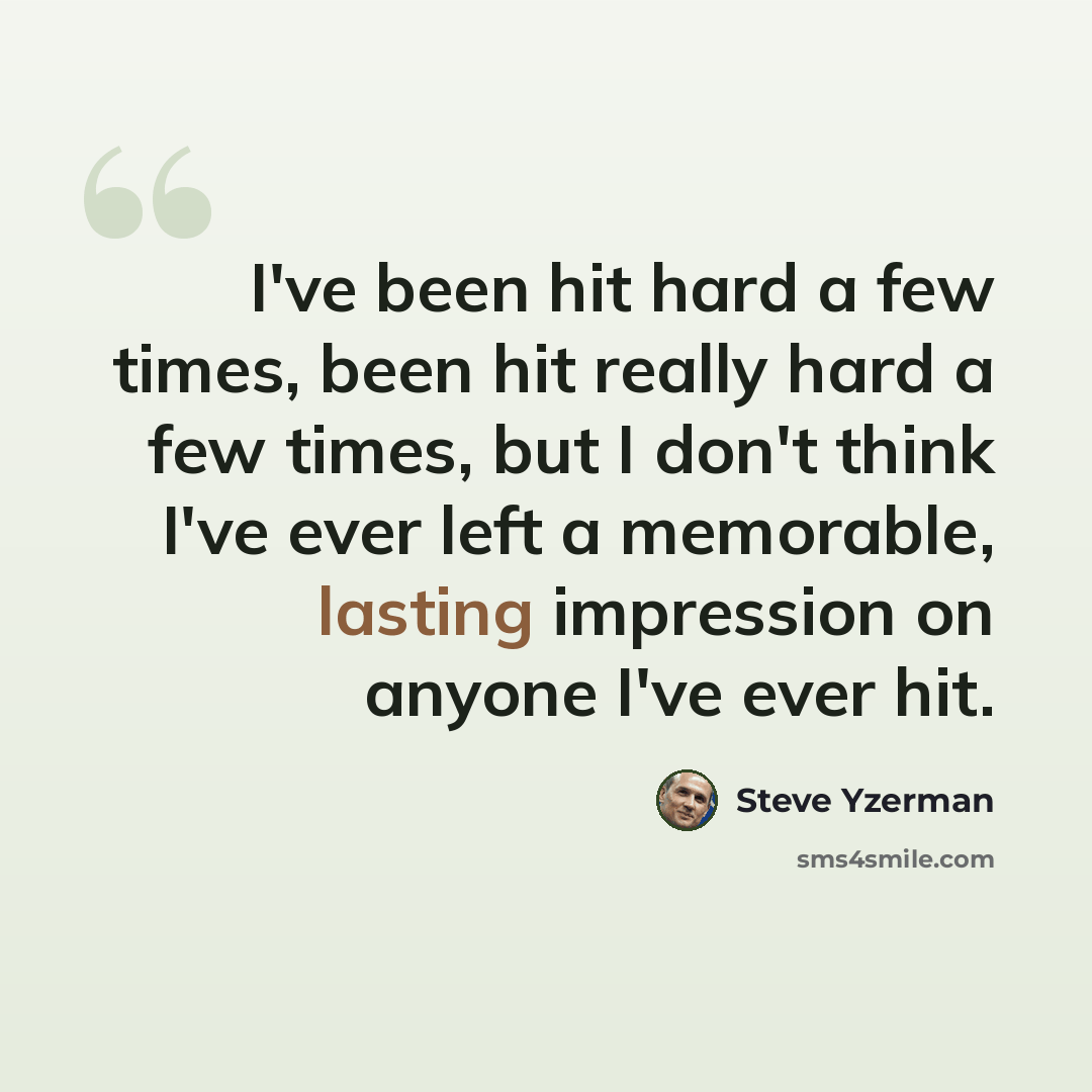 “I've been hit hard a few times, been hit really hard a few times, but I don't think I've ever left a memorable, lasting impression on anyone I've ever hit.” quote by Steve Yzerman