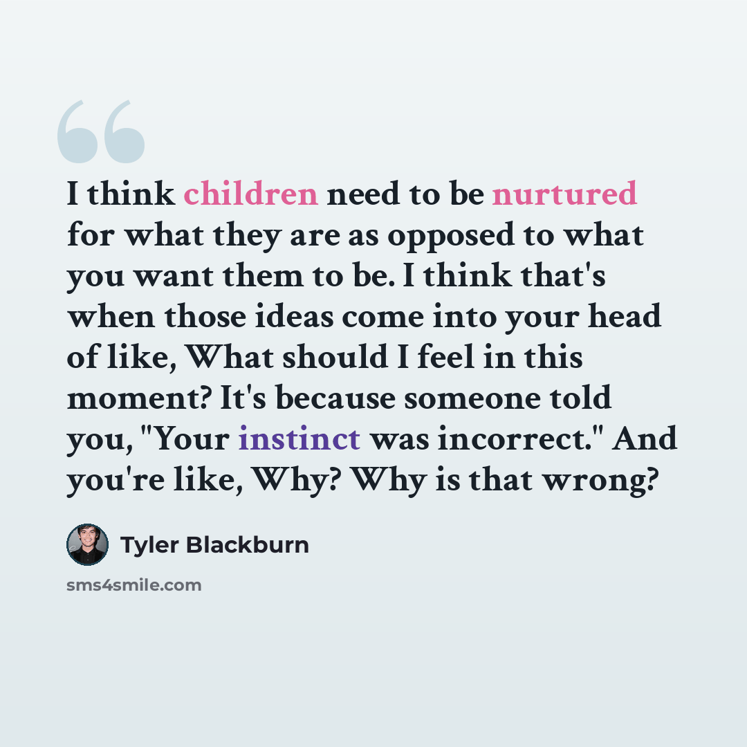 “I think children need to be nurtured for what they are as opposed to what you want them to be. I think that's when those ideas come into your head of like, What should I feel in this moment? It's because someone told you, "Your instinct was incorrect." And you're like, Why? Why is that wrong?” quote by Tyler Blackburn