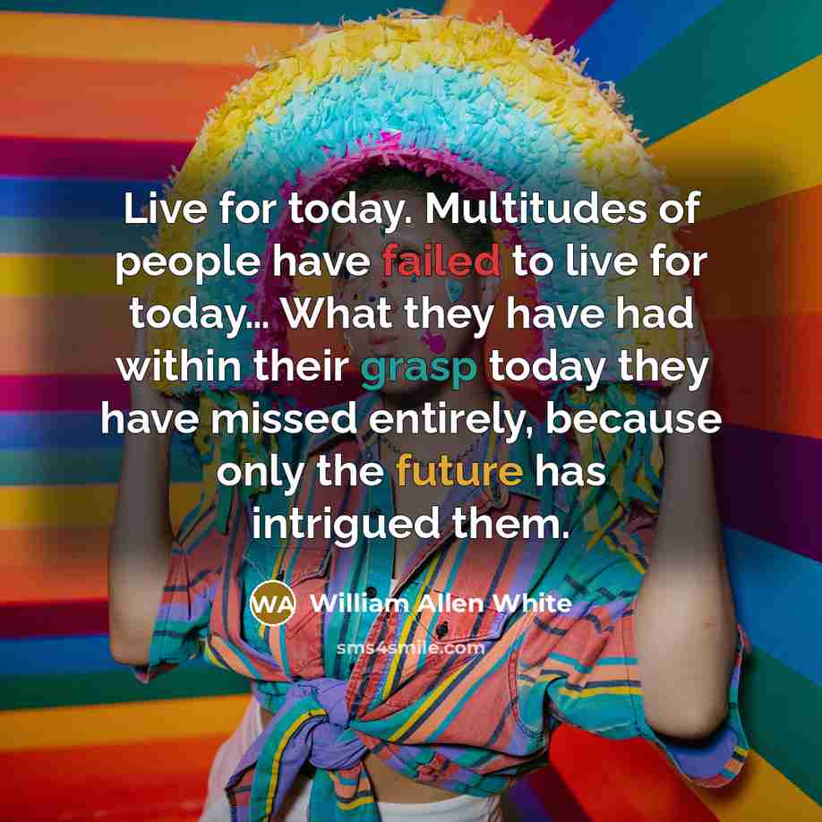 “Live for today. Multitudes of people have failed to live for today… What they have had within their grasp today they have missed entirely, because only the future has intrigued them.” quote by William Allen White