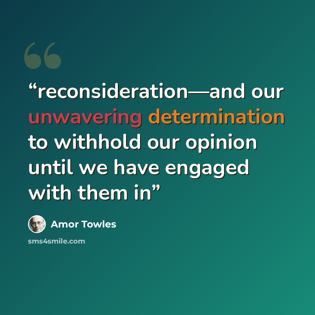 “reconsideration—and our unwavering determination to withhold our opinion until we have engaged with them in” quote by Amor Towles