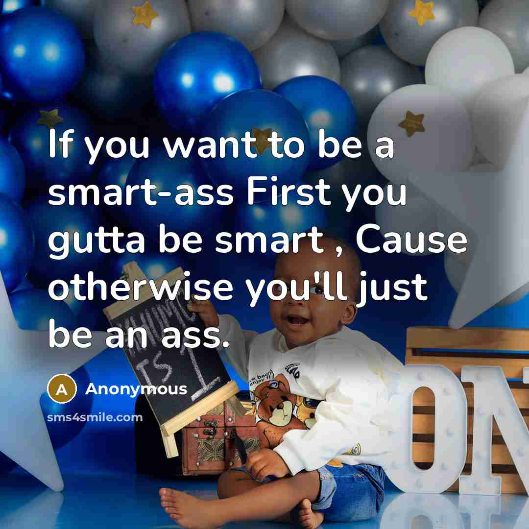 “If you want to be a smart-ass First you gutta be smart , Cause otherwise you'll just be an ass.” quote by Anonymous