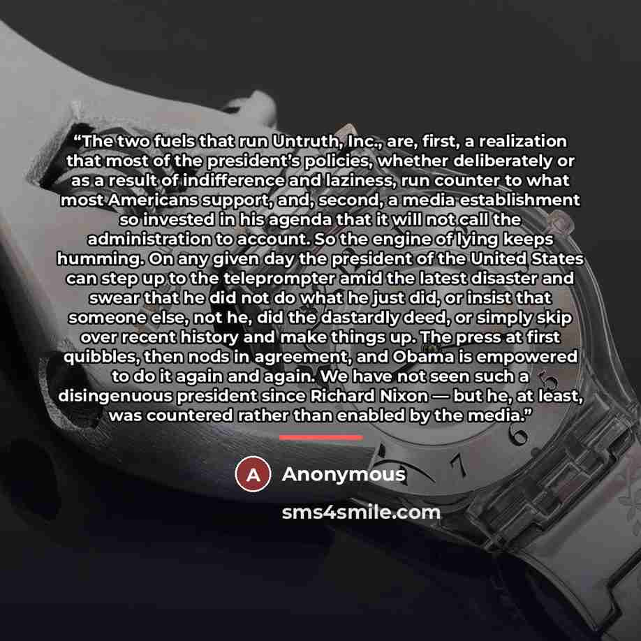 “The two fuels that run Untruth, Inc., are, first, a realization that most of the president’s policies, whether deliberately or as a result of indifference and laziness, run counter to what most Americans support, and, second, a media establishment so invested in his agenda that it will not call…” quote by Anonymous
