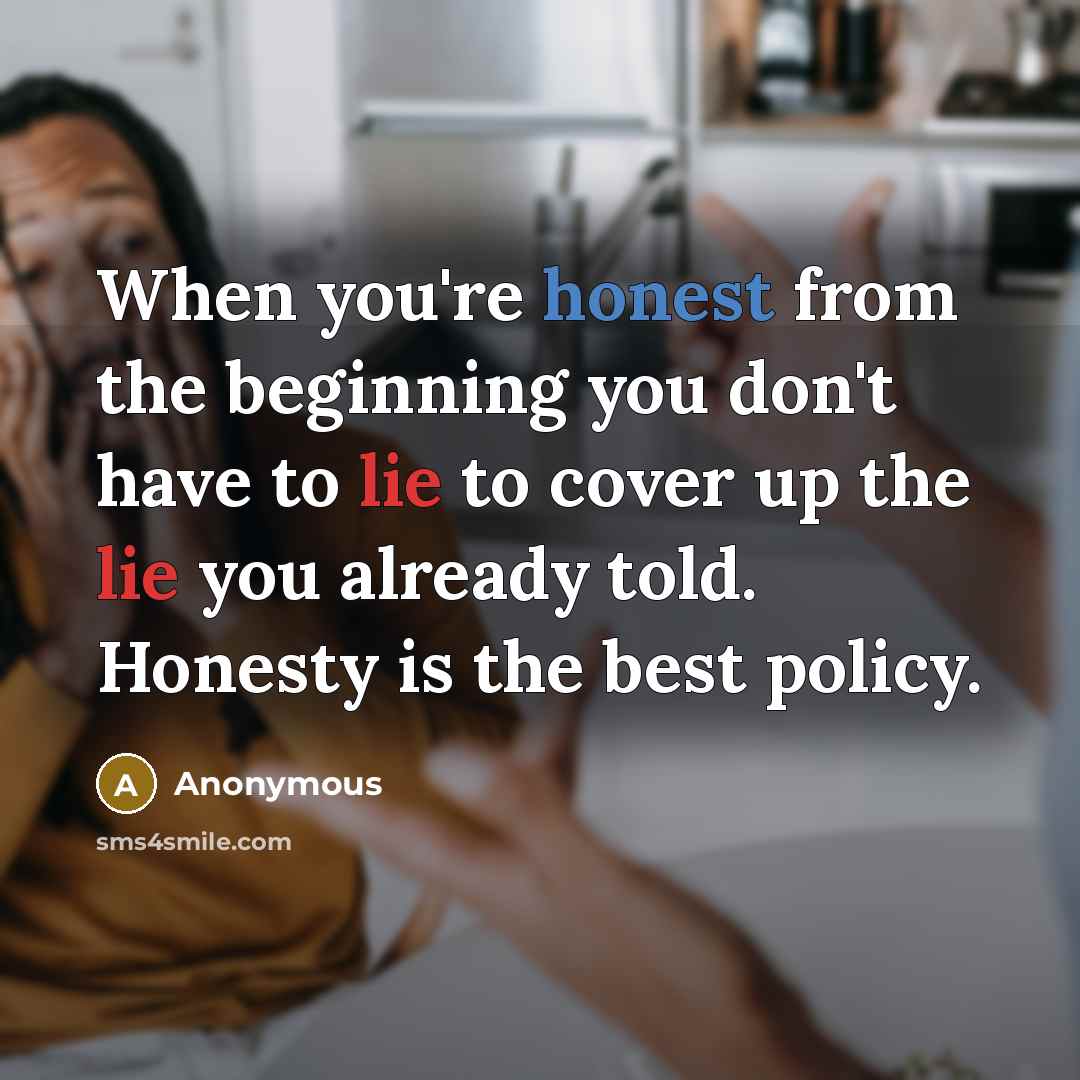 “When you're honest from the beginning you don't have to lie to cover up the lie you already told. Honesty is the best policy.” quote by Anonymous
