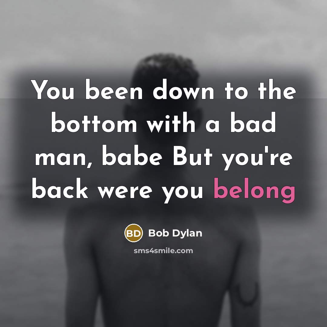 “You been down to the bottom with a bad man, babe But you're back were you belong” quote by Bob Dylan