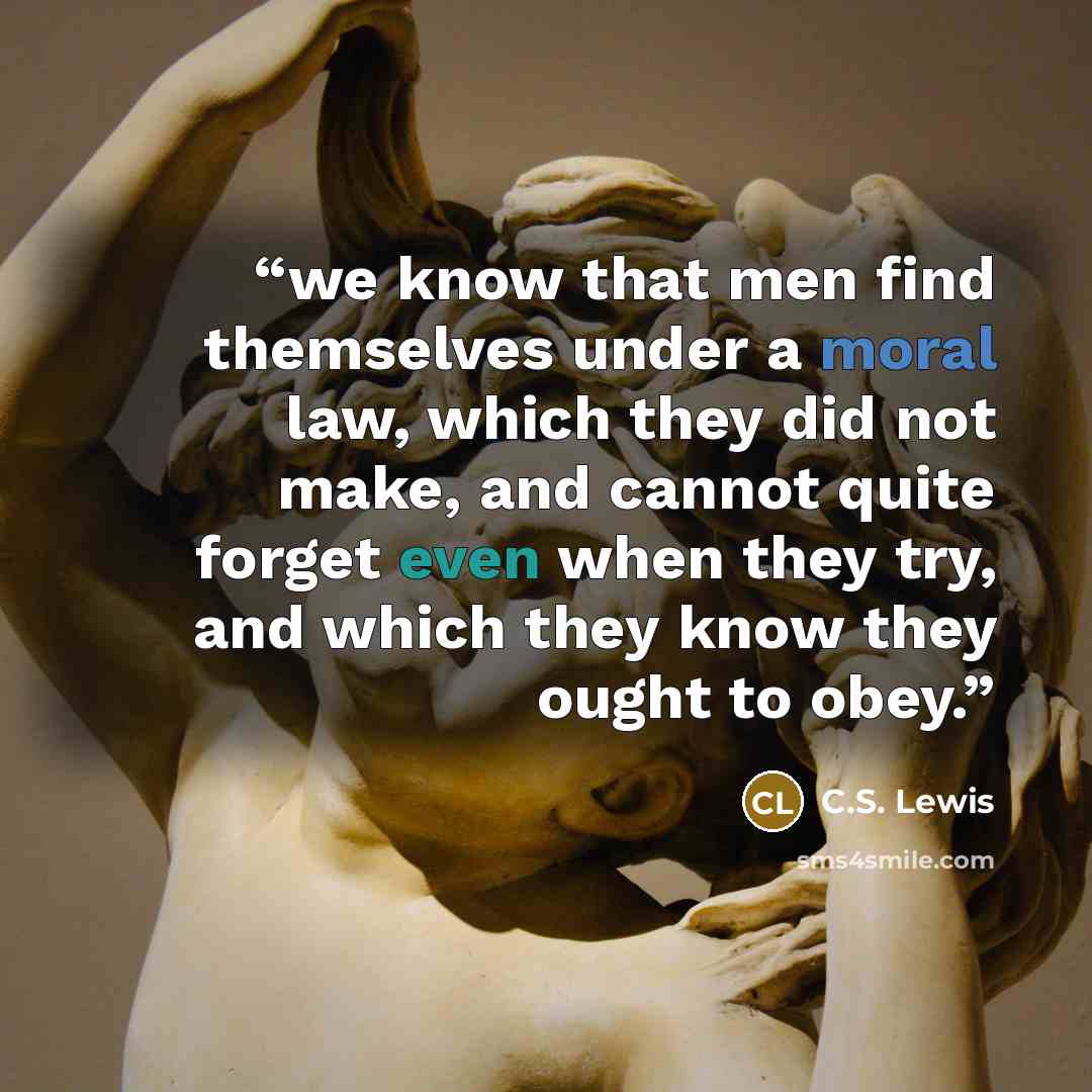 “we know that men find themselves under a moral law, which they did not make, and cannot quite forget even when they try, and which they know they ought to obey.” quote by C.S. Lewis