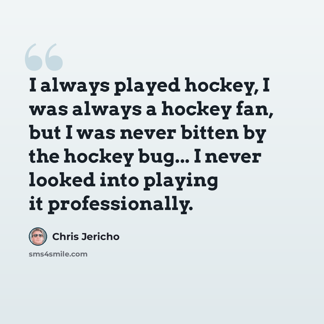 “I always played hockey, I was always a hockey fan, but I was never bitten by the hockey bug... I never looked into playing it professionally.” quote by Chris Jericho