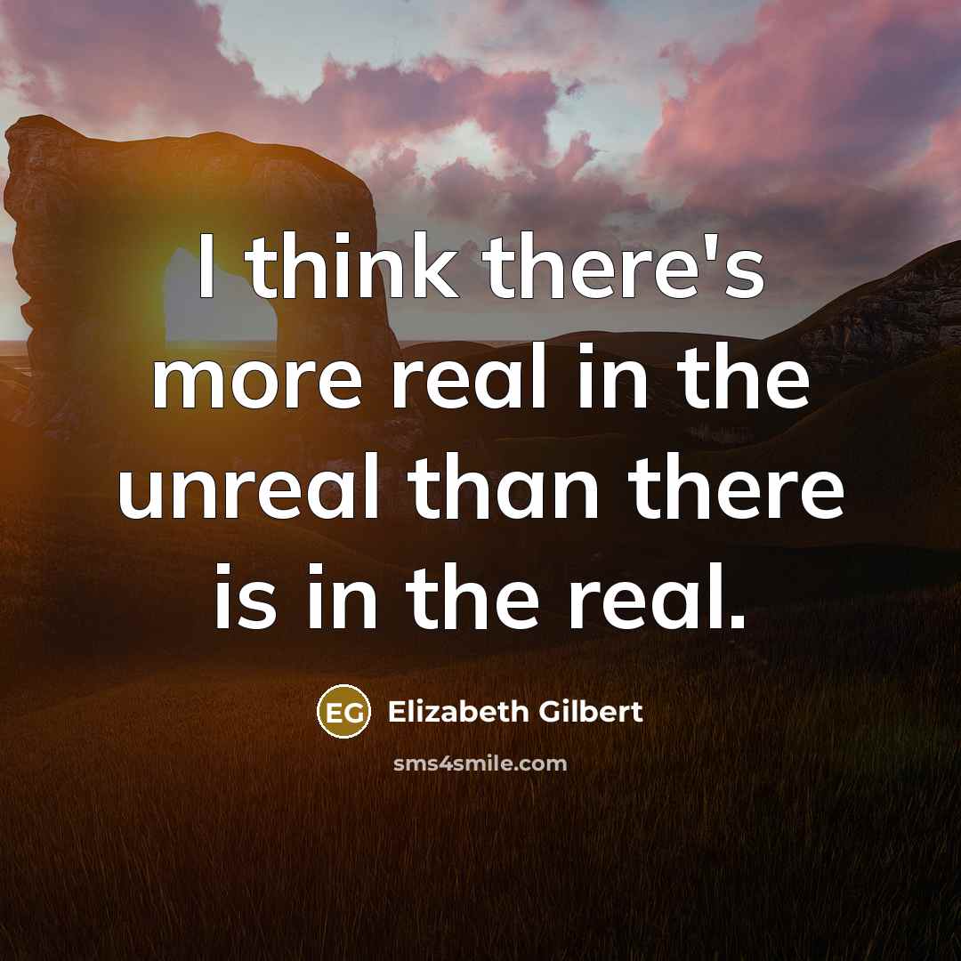 “I think there's more real in the unreal than there is in the real.” quote by Elizabeth Gilbert