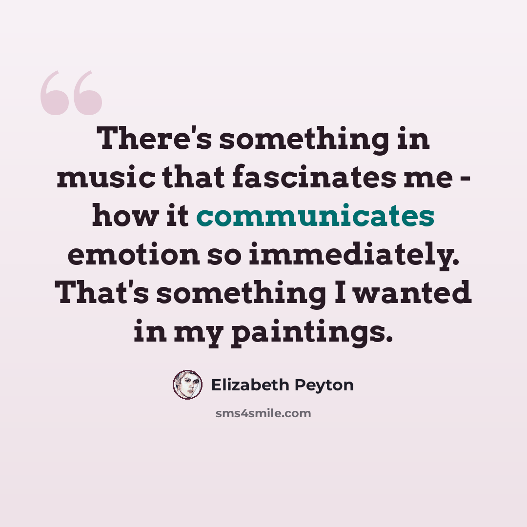 “There's something in music that fascinates me - how it communicates emotion so immediately. That's something I wanted in my paintings.” quote by Elizabeth Peyton