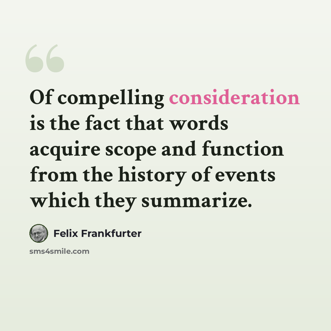 “Of compelling consideration is the fact that words acquire scope and function from the history of events which they summarize.” quote by Felix Frankfurter