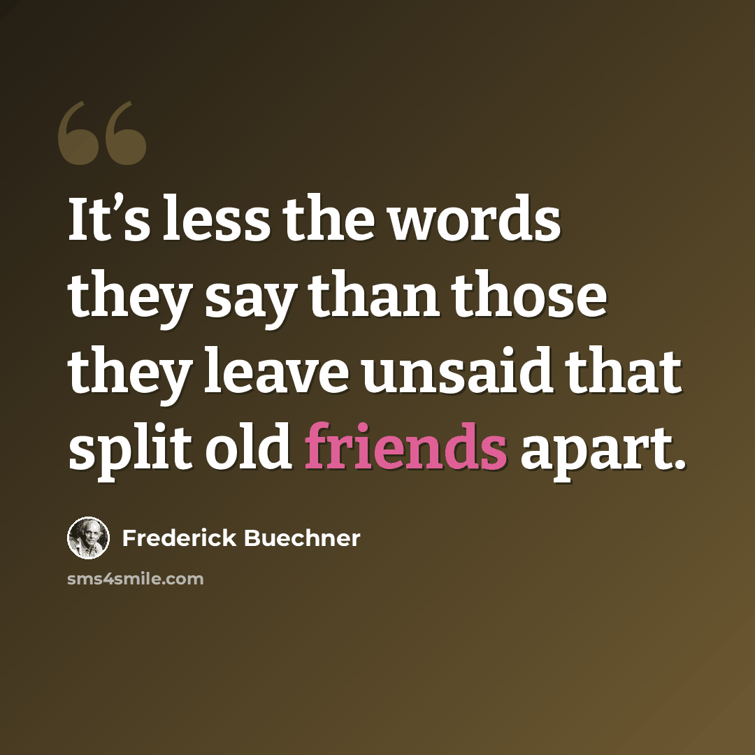 “It’s less the words they say than those they leave unsaid that split old friends apart.” quote by Frederick Buechner