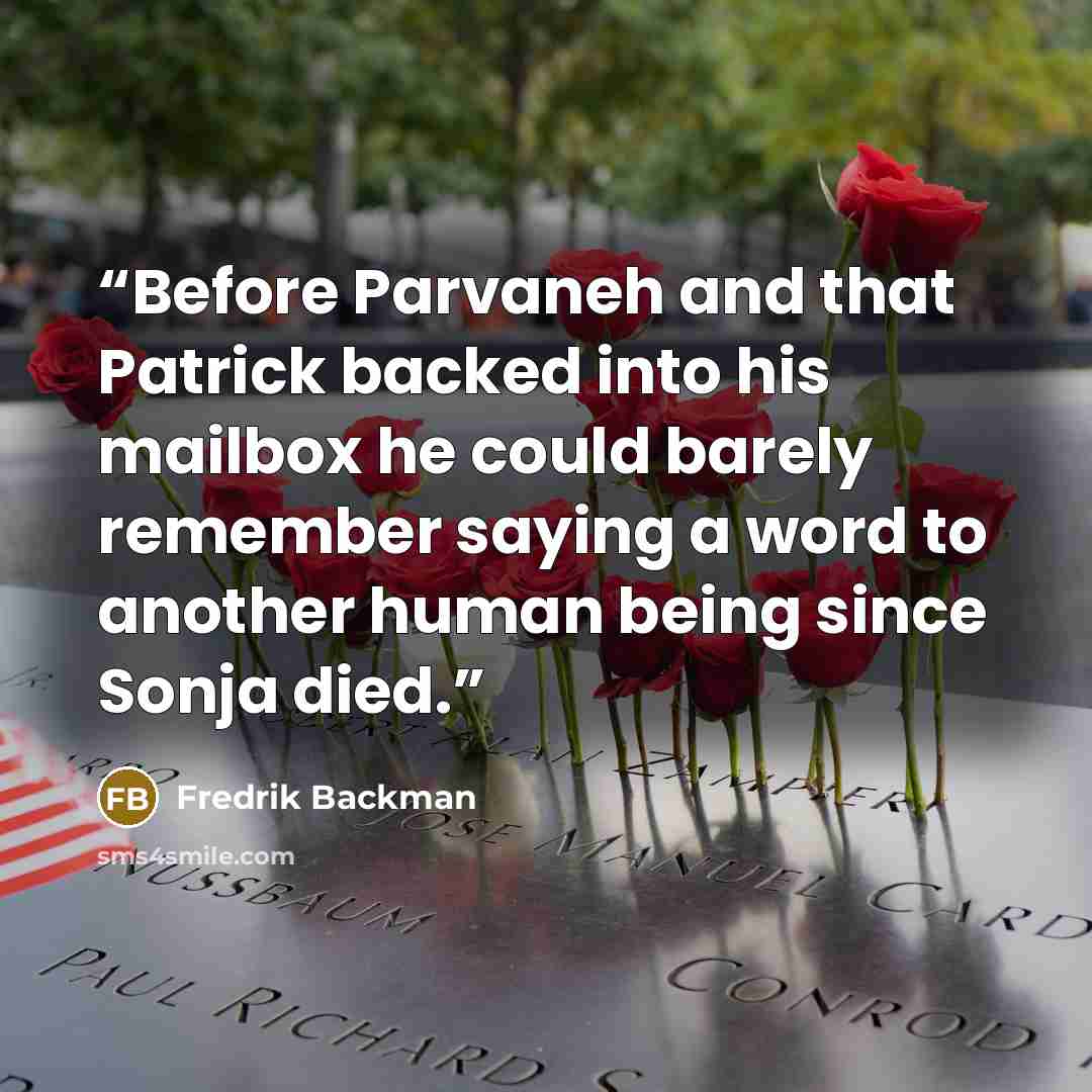 “Before Parvaneh and that Patrick backed into his mailbox he could barely remember saying a word to another human being since Sonja died.” quote by Fredrik Backman