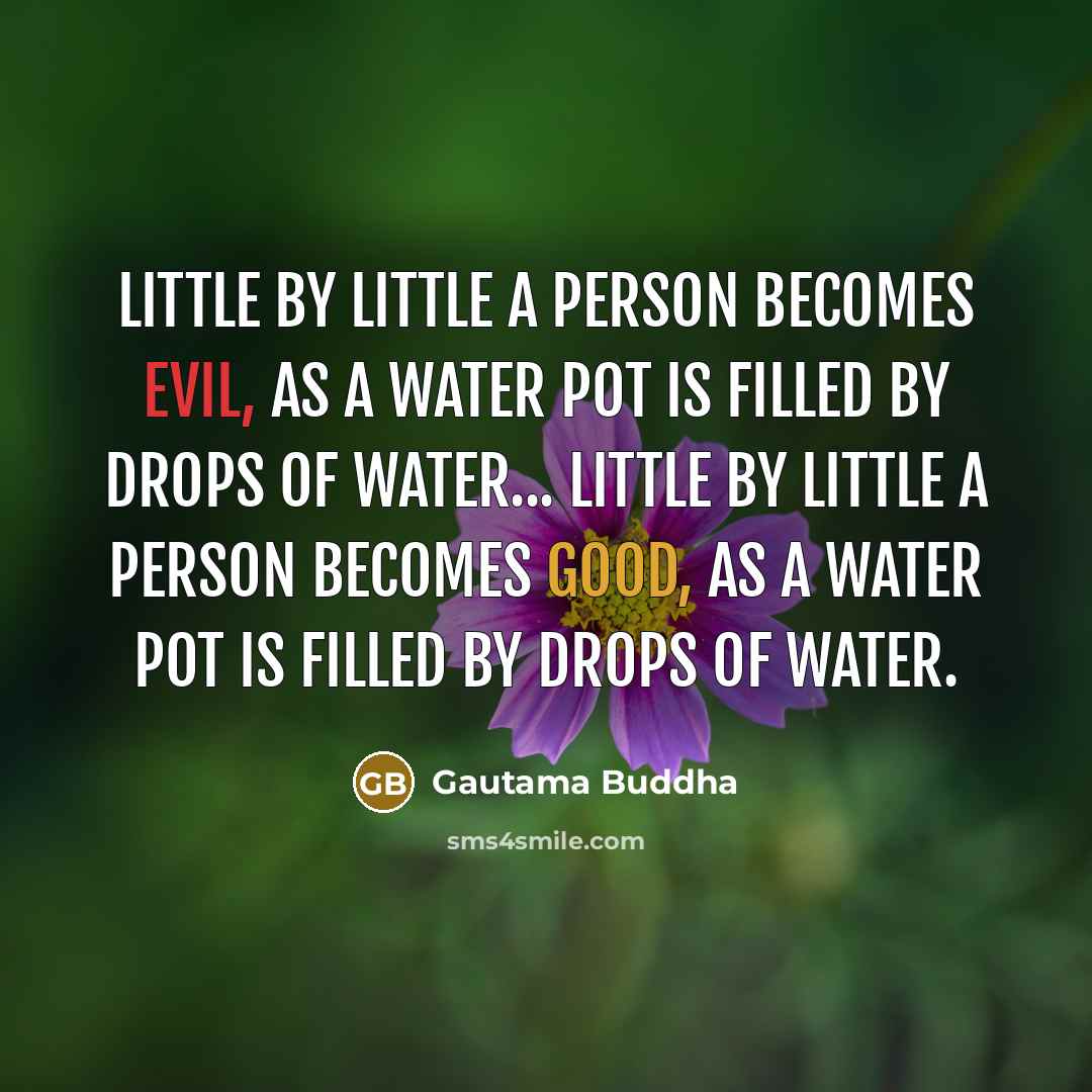 “Little by little a person becomes evil, as a water pot is filled by drops of water... Little by little a person becomes good, as a water pot is filled by drops of water.” quote by Gautama Buddha