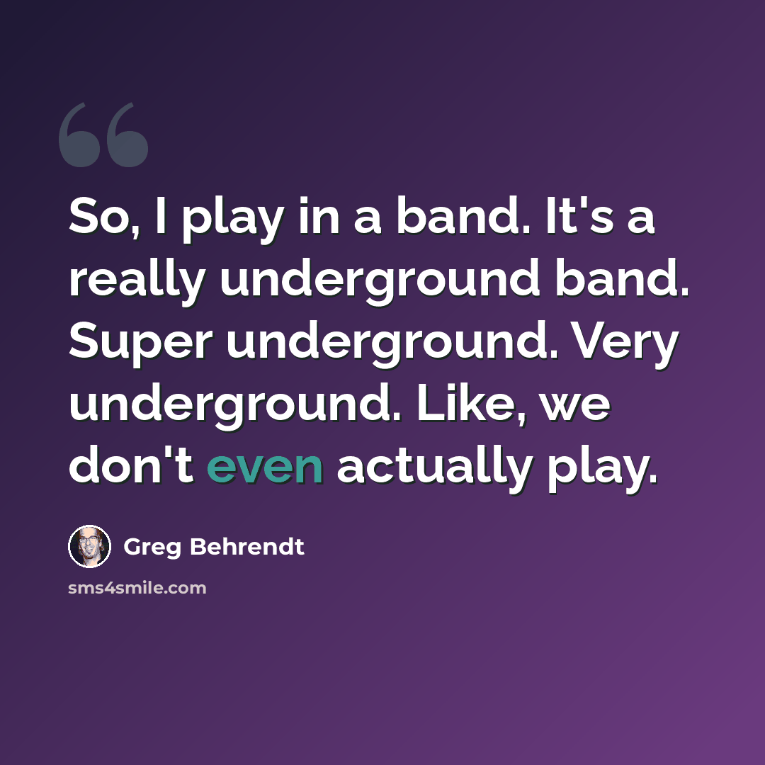 “So, I play in a band. It's a really underground band. Super underground. Very underground. Like, we don't even actually play.” quote by Greg Behrendt