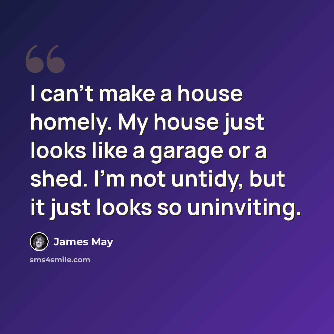 “I can't make a house homely. My house just looks like a garage or a shed. I'm not untidy, but it just looks so uninviting.” quote by James May
