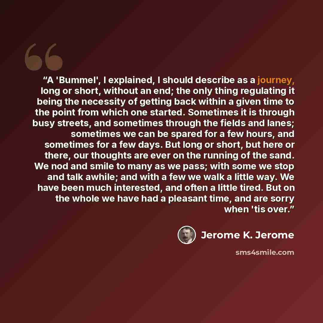“A 'Bummel', I explained, I should describe as a journey, long or short, without an end; the only thing regulating it being the necessity of getting back within a given time to the point from which one started. Sometimes it is through busy streets, and sometimes through the fields and lanes…” quote by Jerome K. Jerome