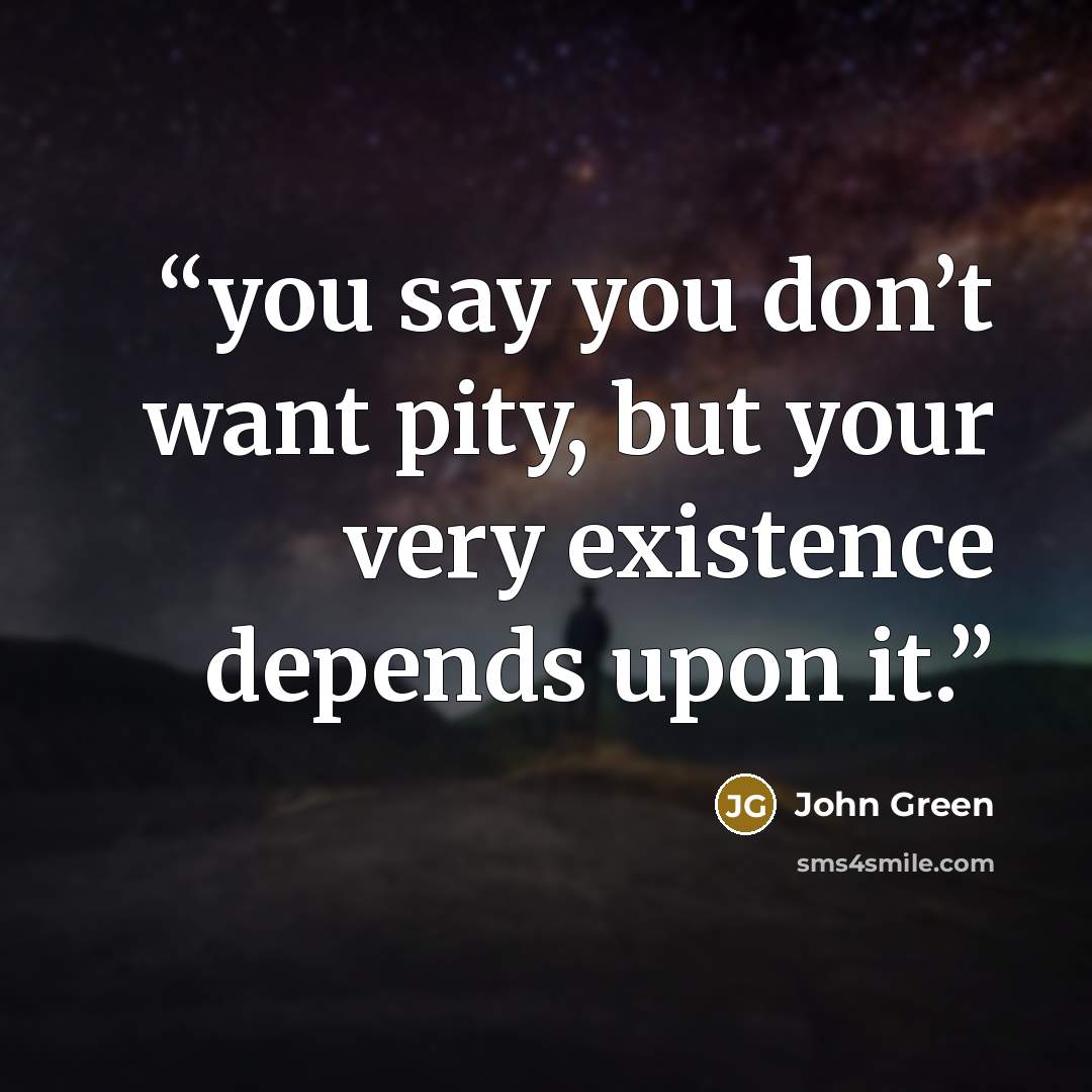 “you say you don’t want pity, but your very existence depends upon it.” quote by John Green