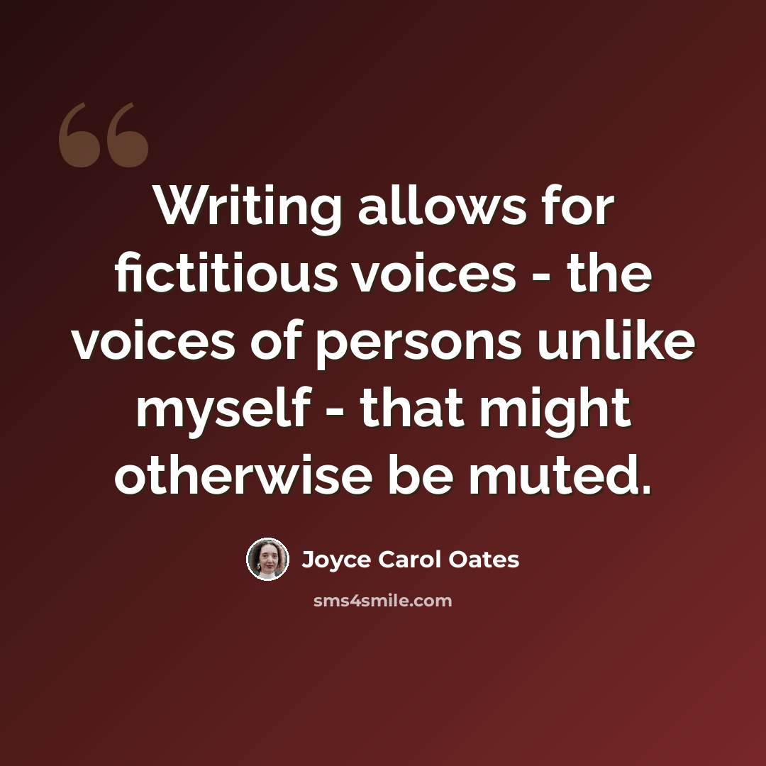 “Writing allows for fictitious voices - the voices of persons unlike myself - that might otherwise be muted.” quote by Joyce Carol Oates