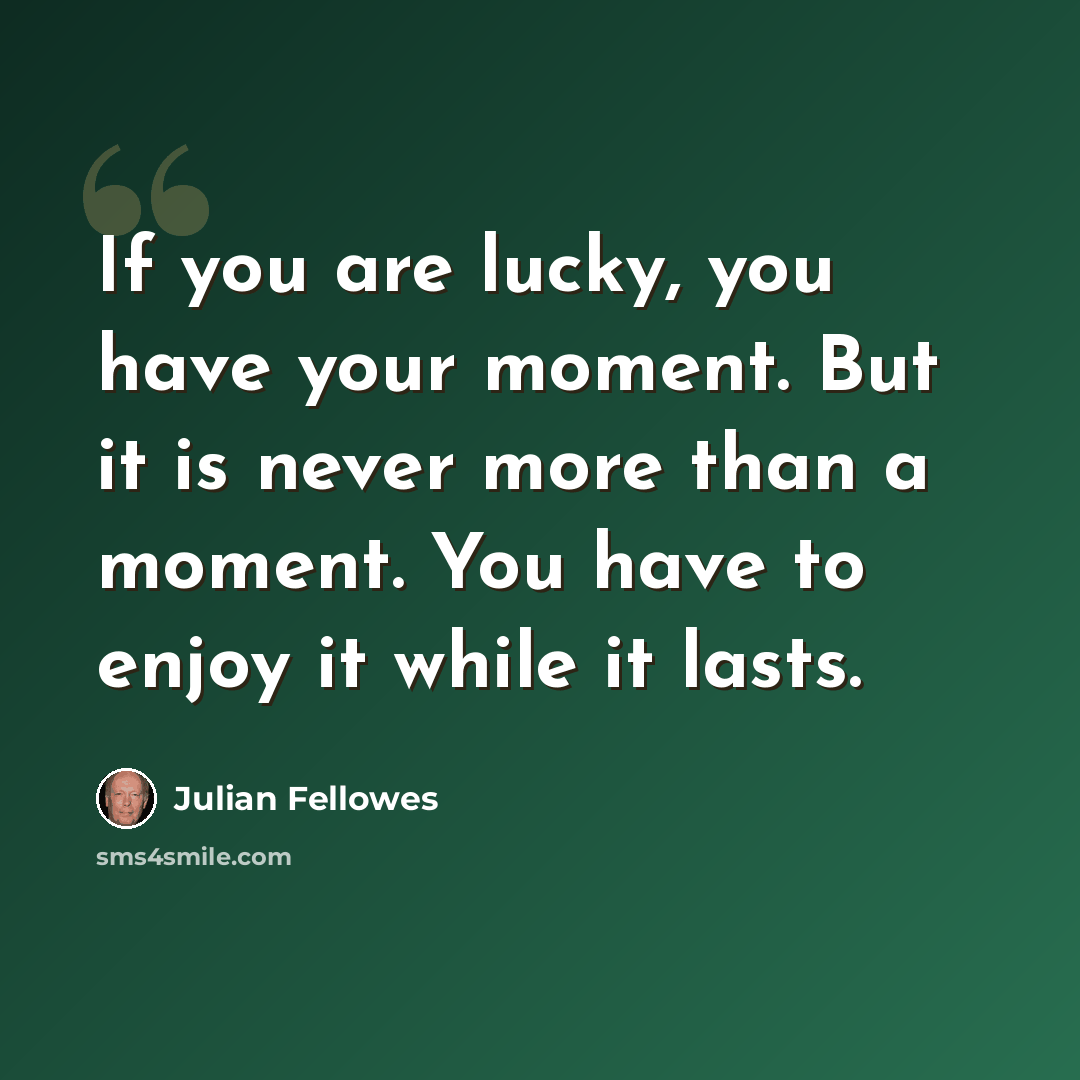“If you are lucky, you have your moment. But it is never more than a moment. You have to enjoy it while it lasts.” quote by Julian Fellowes