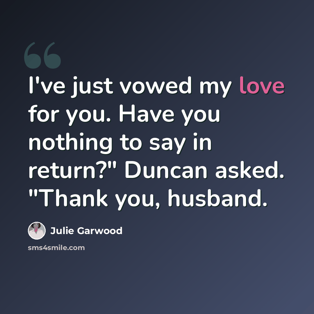 “I've just vowed my love for you. Have you nothing to say in return?" Duncan asked. "Thank you, husband.” quote by Julie Garwood