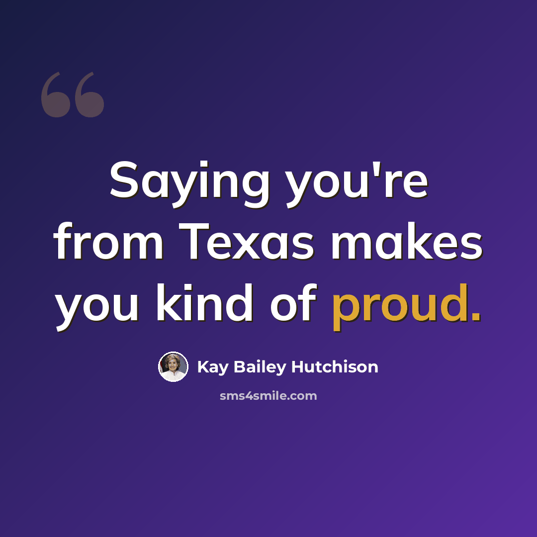 “Saying you're from Texas makes you kind of proud.” quote by Kay Bailey Hutchison
