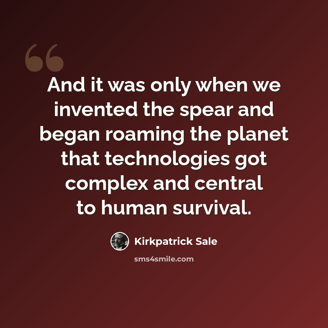 “And it was only when we invented the spear and began roaming the planet that technologies got complex and central to human survival.” quote by Kirkpatrick Sale
