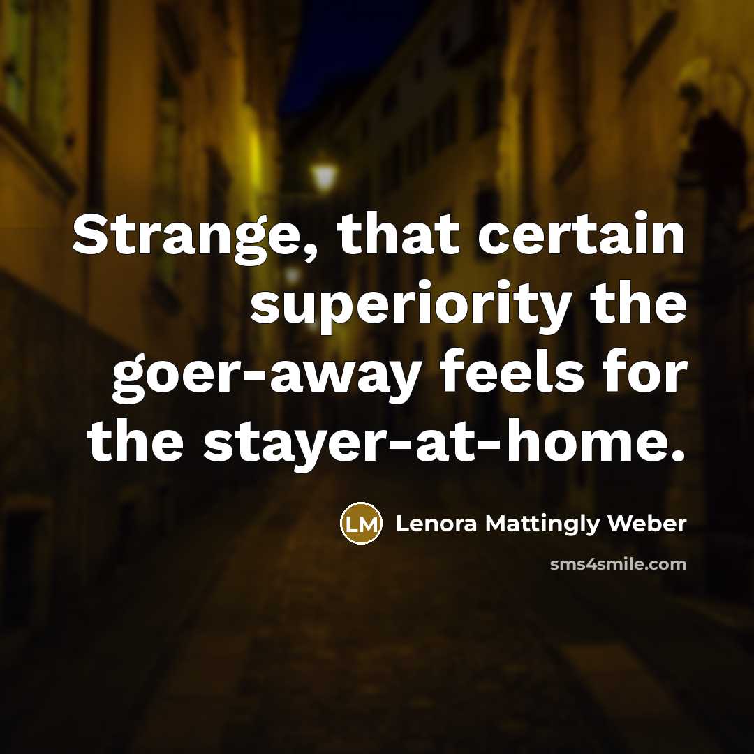 “Strange, that certain superiority the goer-away feels for the stayer-at-home.” quote by Lenora Mattingly Weber