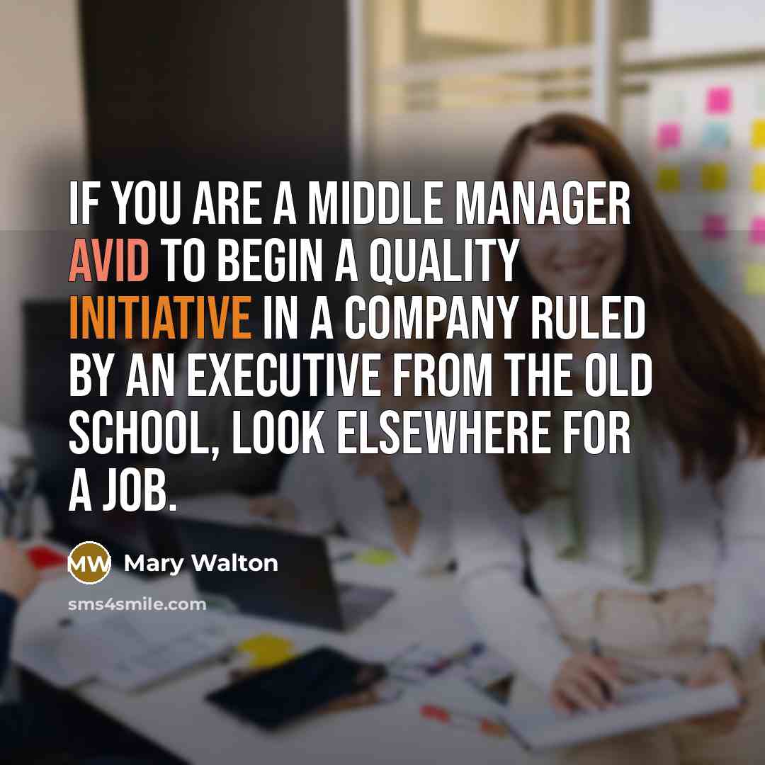 “If you are a middle manager avid to begin a quality initiative in a company ruled by an executive from the old school, look elsewhere for a job.” quote by Mary Walton