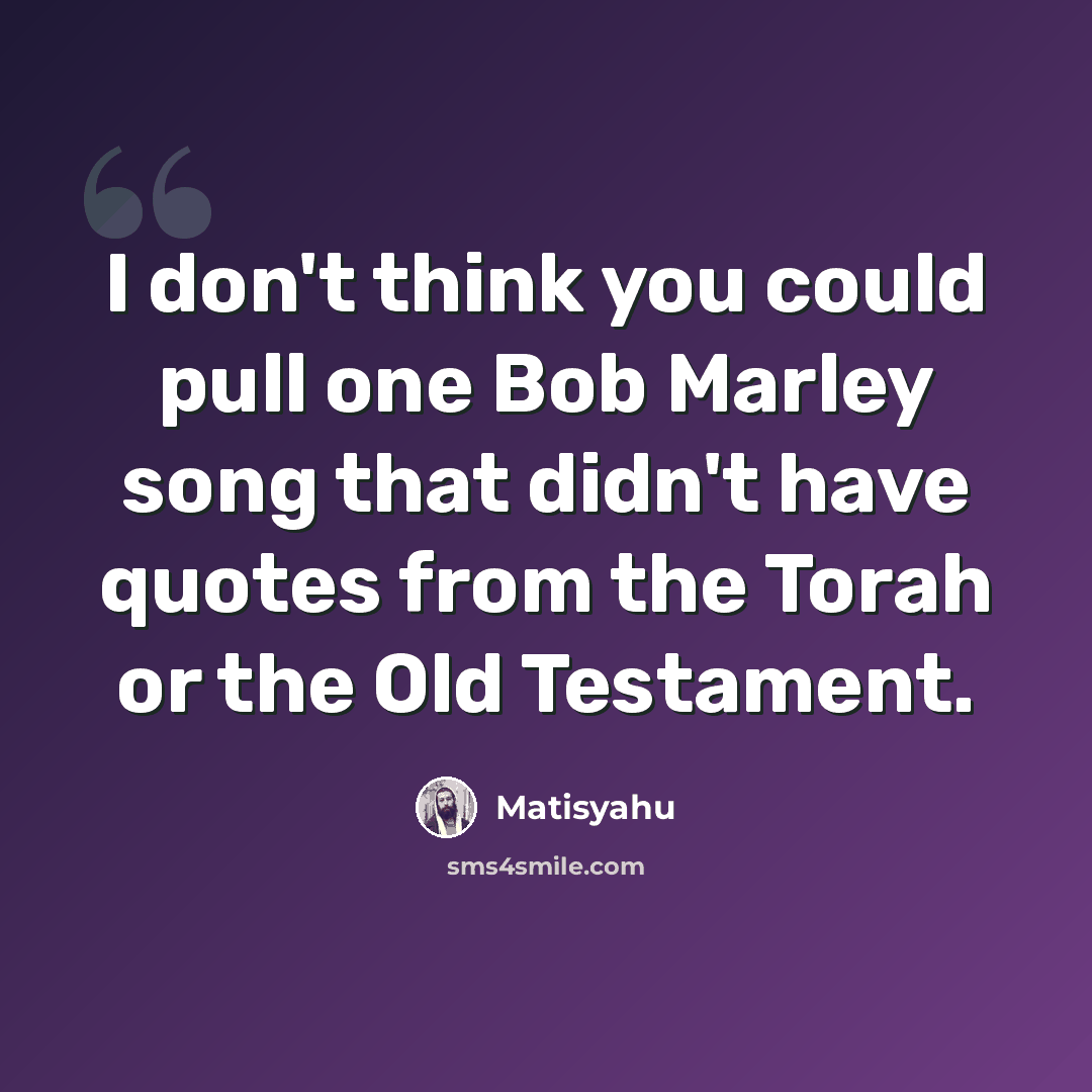 “I don't think you could pull one Bob Marley song that didn't have quotes from the Torah or the Old Testament.” quote by Matisyahu