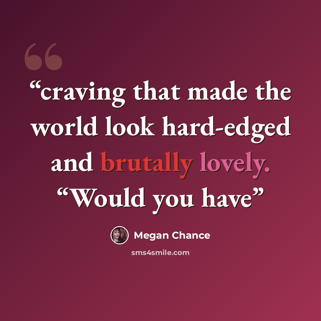 “craving that made the world look hard-edged and brutally lovely. “Would you have” quote by Megan Chance