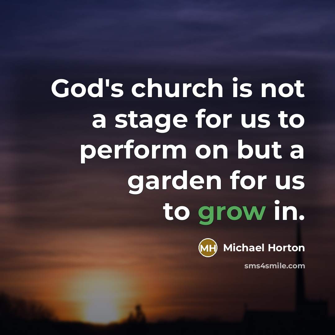 “God's church is not a stage for us to perform on but a garden for us to grow in.” quote by Michael Horton