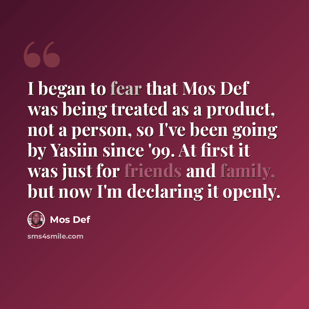 “I began to fear that Mos Def was being treated as a product, not a person, so I've been going by Yasiin since '99. At first it was just for friends and family, but now I'm declaring it openly.” quote by Mos Def