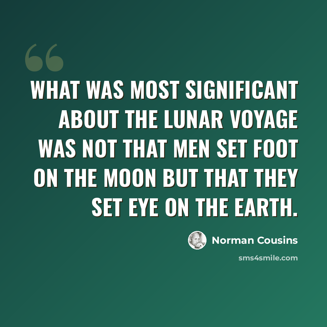 “What was most significant about the lunar voyage was not that men set foot on the moon but that they set eye on the earth.” quote by Norman Cousins