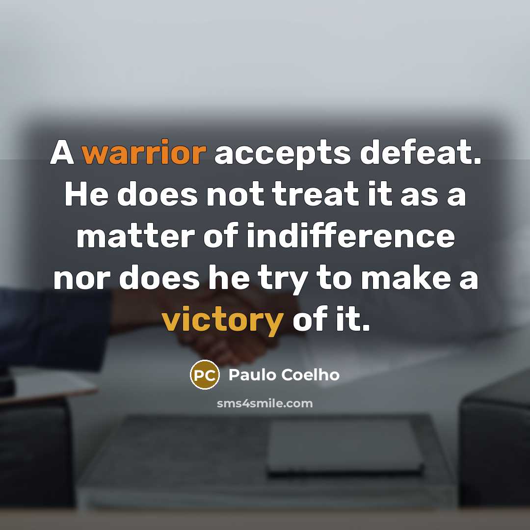 “A warrior accepts defeat. He does not treat it as a matter of indifference nor does he try to make a victory of it.” quote by Paulo Coelho