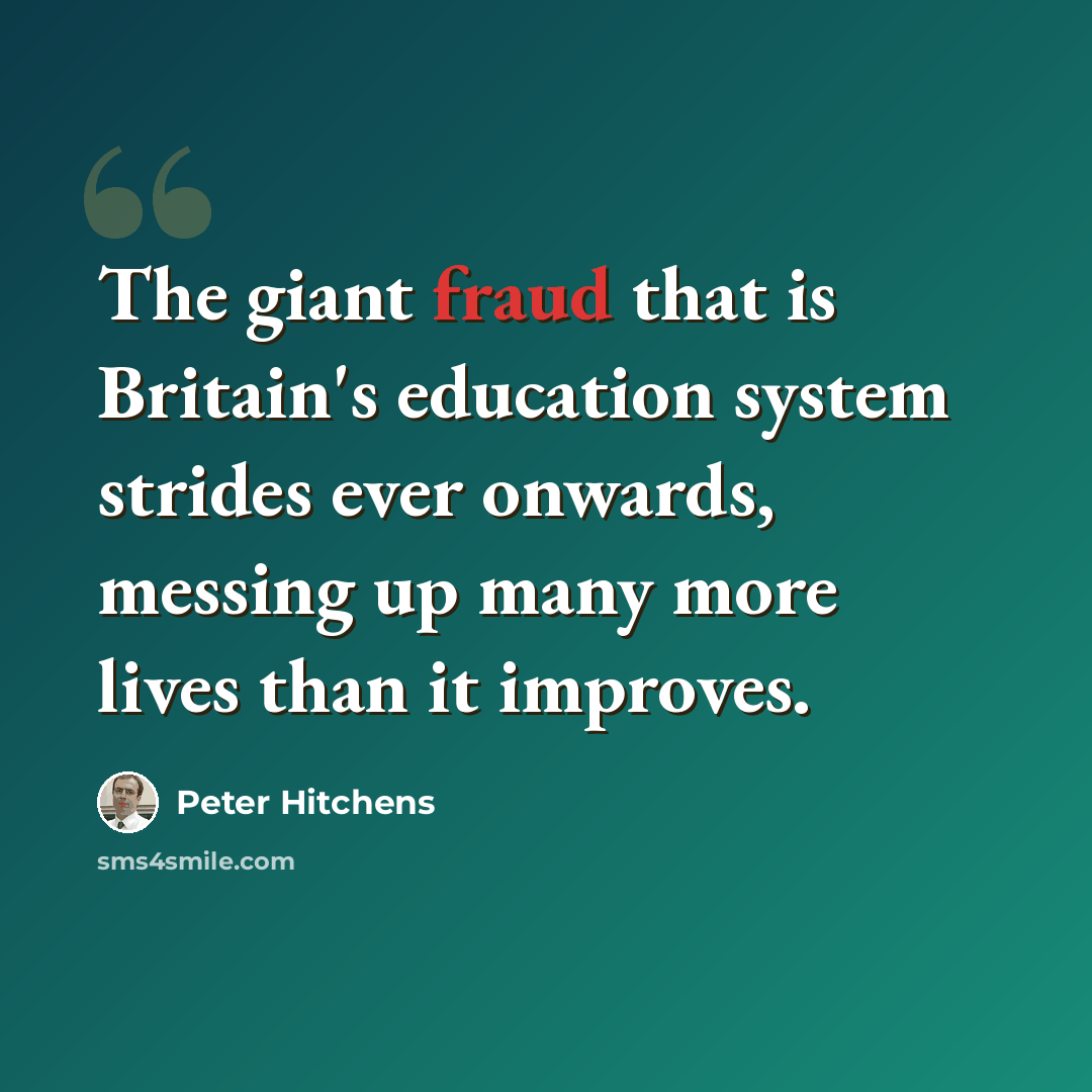 “The giant fraud that is Britain's education system strides ever onwards, messing up many more lives than it improves.” quote by Peter Hitchens