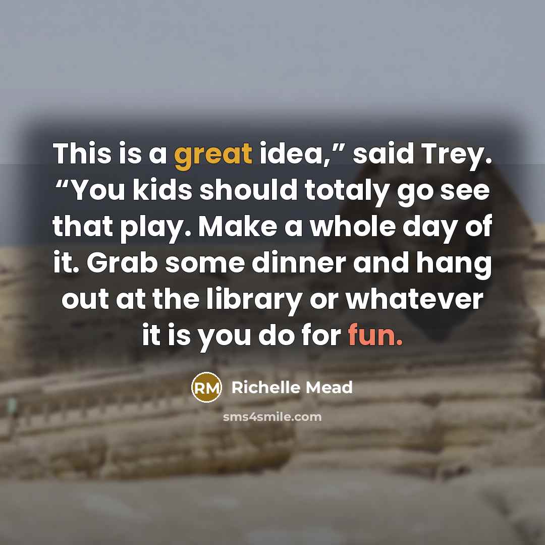 “This is a great idea,” said Trey. “You kids should totaly go see that play. Make a whole day of it. Grab some dinner and hang out at the library or whatever it is you do for fun.” quote by Richelle Mead