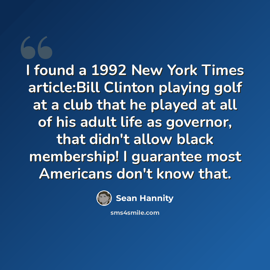 “I found a 1992 New York Times article:Bill Clinton playing golf at a club that he played at all of his adult life as governor, that didn't allow black membership! I guarantee most Americans don't know that.” quote by Sean Hannity