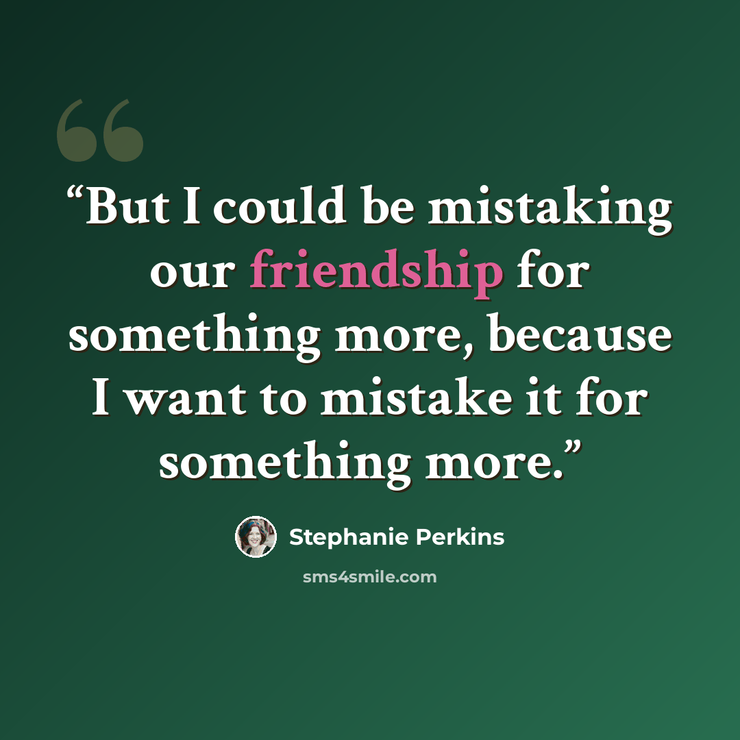 “But I could be mistaking our friendship for something more, because I want to mistake it for something more.” quote by Stephanie Perkins