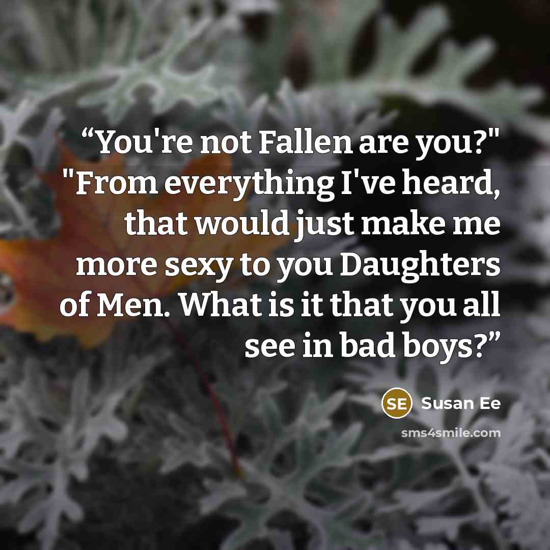 “You're not Fallen are you?" "From everything I've heard, that would just make me more sexy to you Daughters of Men. What is it that you all see in bad boys?” quote by Susan Ee