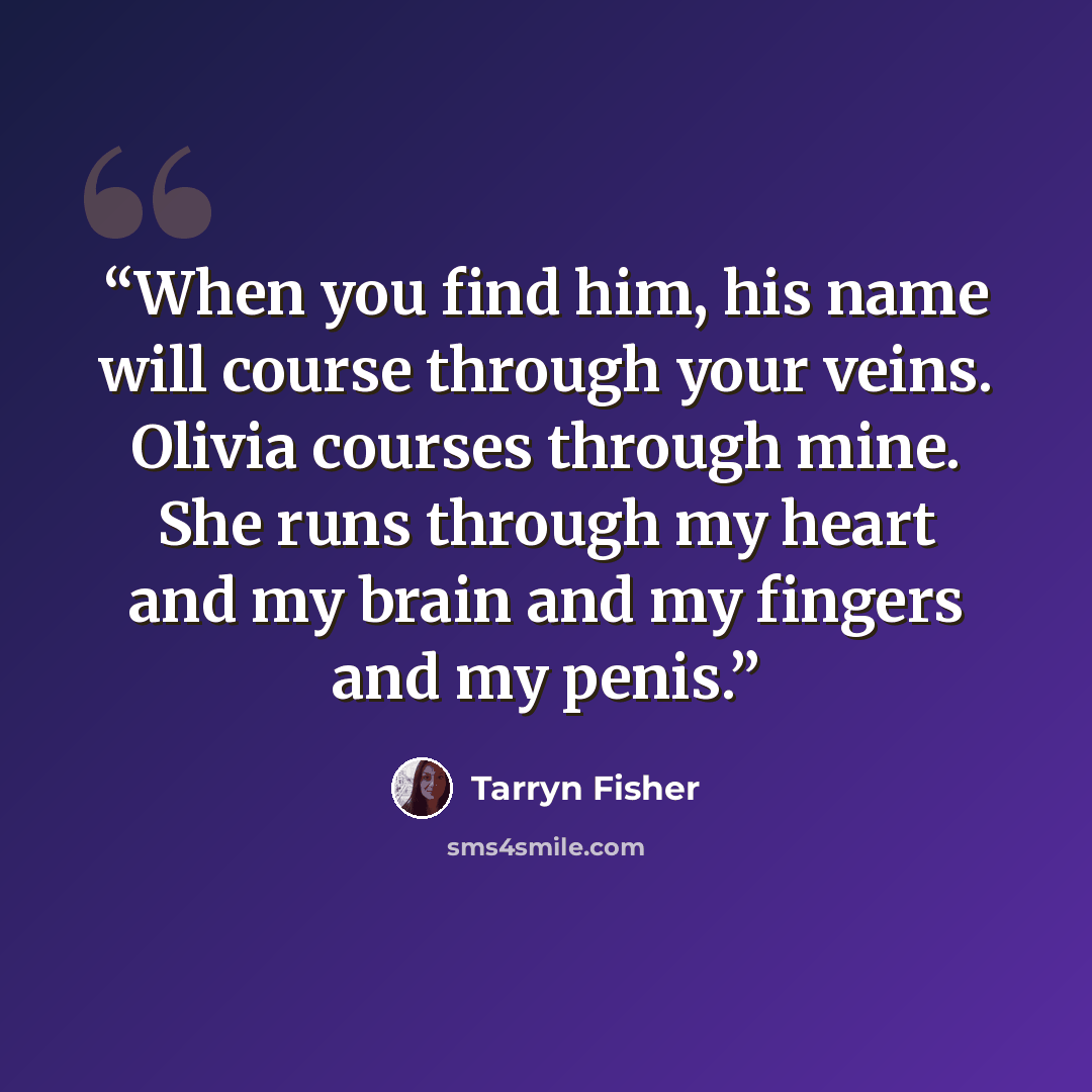 “When you find him, his name will course through your veins. Olivia courses through mine. She runs through my heart and my brain and my fingers and my penis.” quote by Tarryn Fisher