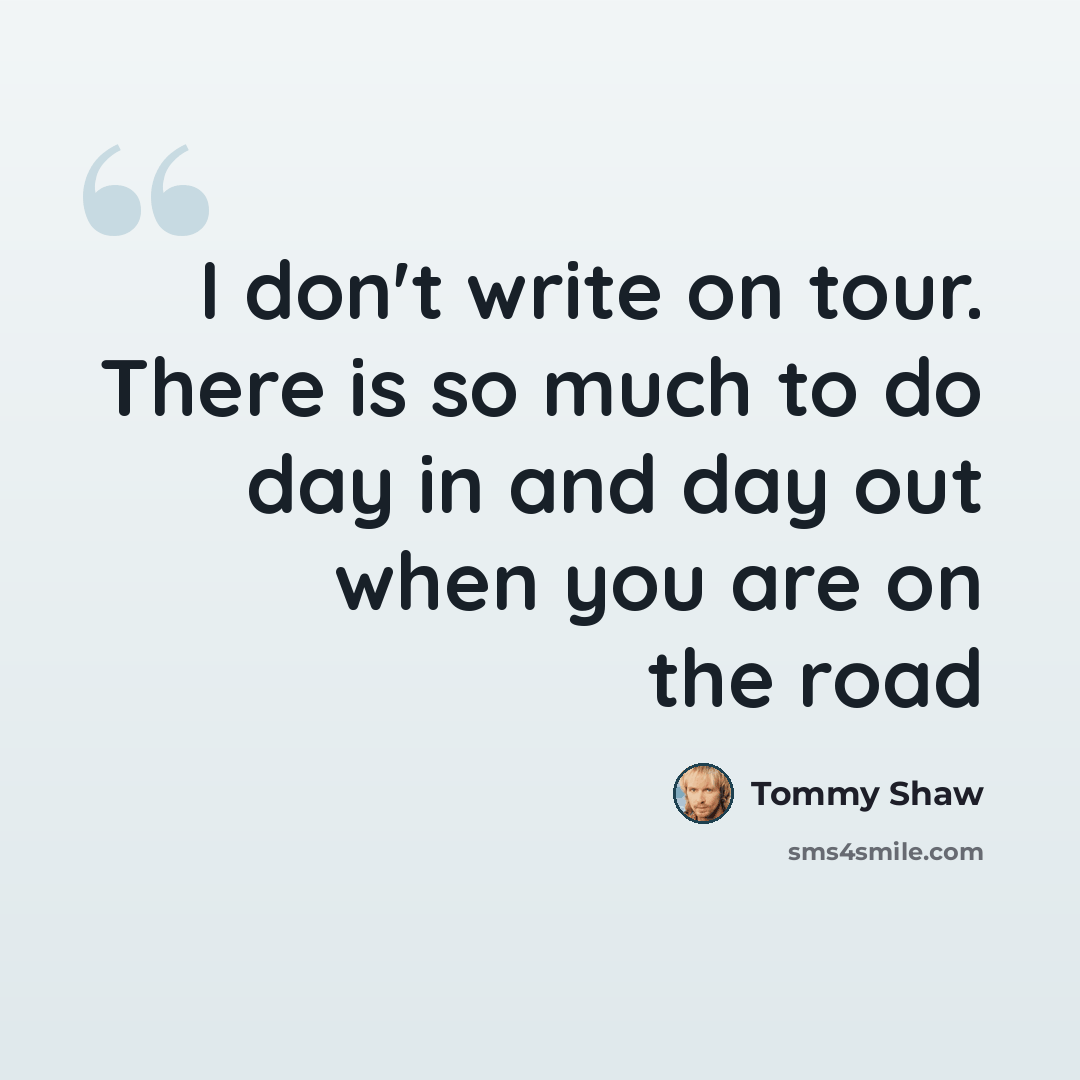 “I don't write on tour. There is so much to do day in and day out when you are on the road” quote by Tommy Shaw