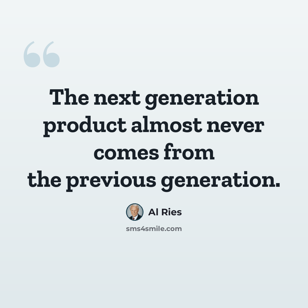 “The next generation product almost never comes from the previous generation.” quote by Al Ries