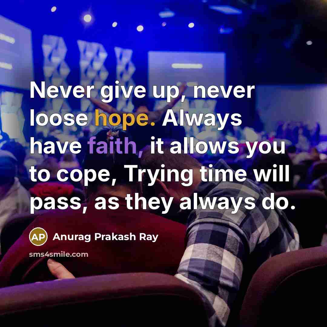 “Never give up, never loose hope. Always have faith, it allows you to cope, Trying time will pass, as they always do.” quote by Anurag Prakash Ray